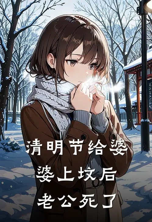 清明节给婆婆上坟后，老公死了(林婉如周明远)最新推荐小说_最新免费小说清明节给婆婆上坟后，老公死了林婉如周明远