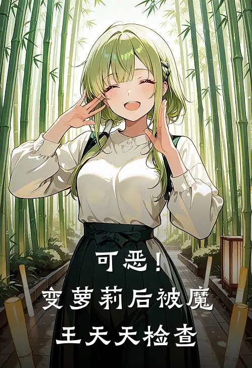 可恶！变萝莉后被魔王天天检查(露西亚莉莉娅)完本小说_热门的小说可恶！变萝莉后被魔王天天检查露西亚莉莉娅