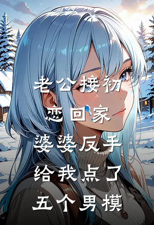 老公接初恋回家，婆婆反手给我点了五个男模(芸芸婆婆)最新免费小说_完本小说免费阅读老公接初恋回家，婆婆反手给我点了五个男模芸芸婆婆