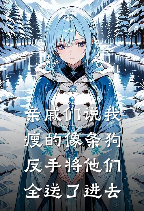 亲戚们说我瘦的像条狗，反手将他们全送了进去(林栀栀栀)小说免费阅读_热门小说阅读亲戚们说我瘦的像条狗，反手将他们全送了进去林栀栀栀