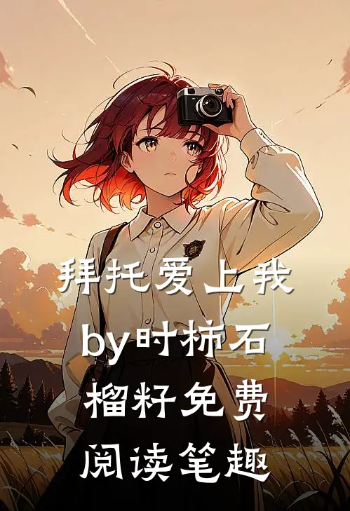 拜托爱上我by时柿石榴籽免费阅读笔趣