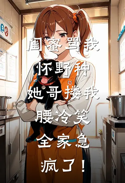 闺蜜骂我怀野种，她哥搂我腰冷笑，全家急疯了！陆笙柚柚新热门小说_免费阅读全文闺蜜骂我怀野种，她哥搂我腰冷笑，全家急疯了！陆笙柚柚