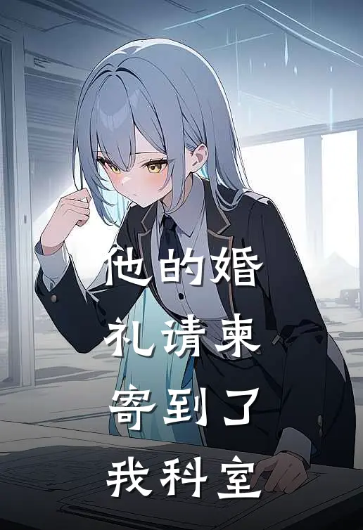 他的婚礼请柬，寄到了我科室全文免费阅读无弹窗大结局_他的婚礼请柬，寄到了我科室（苏念陈屿）最新小说