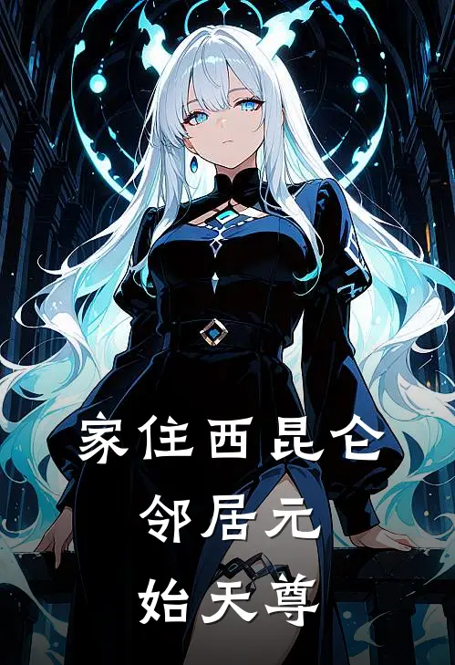 家住西昆仑，邻居元始天尊(杨回三清)小说完结版_全文阅读免费全集家住西昆仑，邻居元始天尊杨回三清