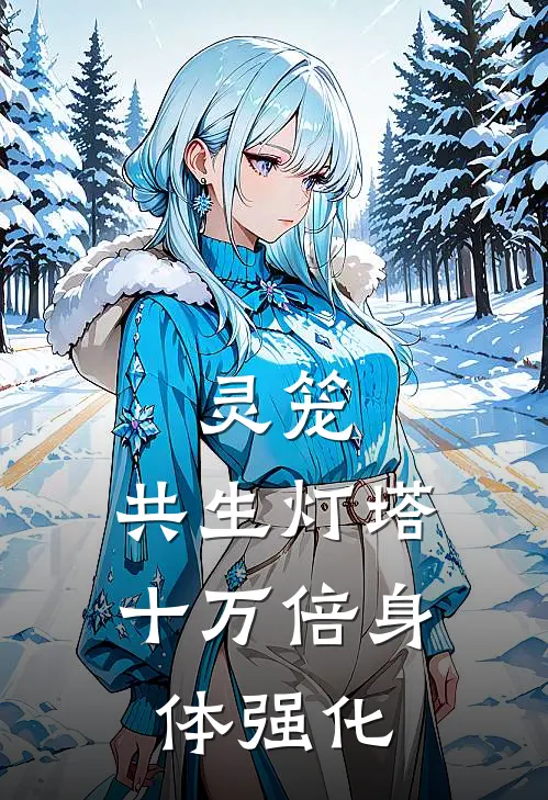 灵笼：共生灯塔，十万倍身体强化(凌夜艾丽卡)新热门小说_免费完结小说灵笼：共生灯塔，十万倍身体强化(凌夜艾丽卡)